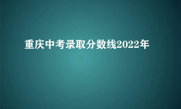 重庆中考录取分数线2022年