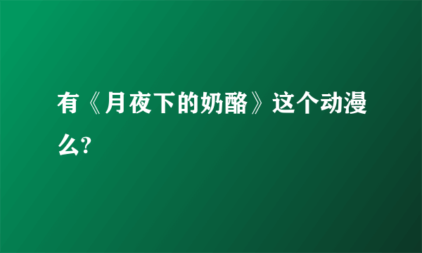 有《月夜下的奶酪》这个动漫么?