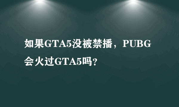 如果GTA5没被禁播，PUBG会火过GTA5吗？