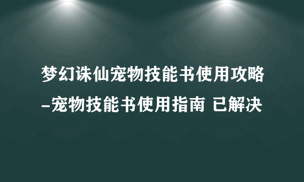 梦幻诛仙宠物技能书使用攻略-宠物技能书使用指南 已解决