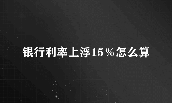 银行利率上浮15％怎么算