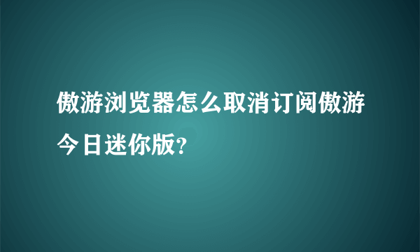 傲游浏览器怎么取消订阅傲游今日迷你版？