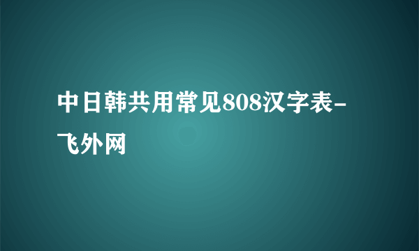 中日韩共用常见808汉字表-飞外网