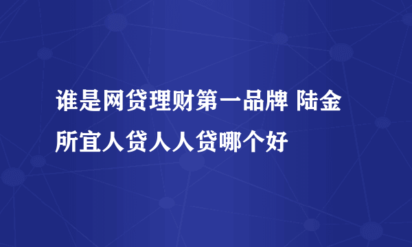 谁是网贷理财第一品牌 陆金所宜人贷人人贷哪个好