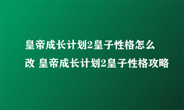 皇帝成长计划2皇子性格怎么改 皇帝成长计划2皇子性格攻略