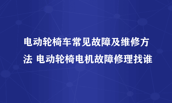 电动轮椅车常见故障及维修方法 电动轮椅电机故障修理找谁