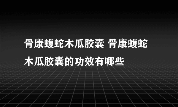 骨康蝮蛇木瓜胶囊 骨康蝮蛇木瓜胶囊的功效有哪些