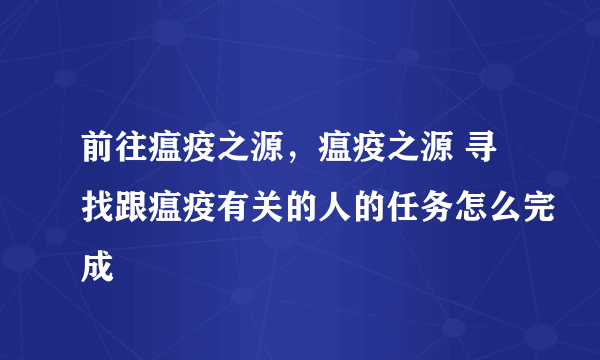 前往瘟疫之源，瘟疫之源 寻找跟瘟疫有关的人的任务怎么完成