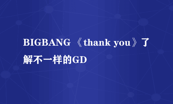 BIGBANG 《thank you》了解不一样的GD