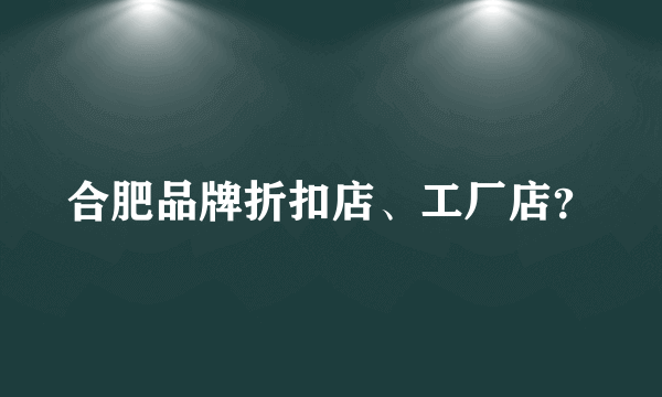 合肥品牌折扣店、工厂店？