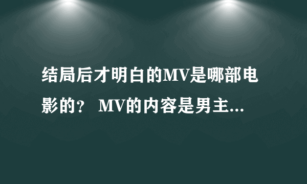 结局后才明白的MV是哪部电影的？ MV的内容是男主参加女友的婚礼求链接。谢谢 急