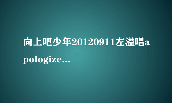 向上吧少年20120911左溢唱apologize时穿红裙的女生是谁