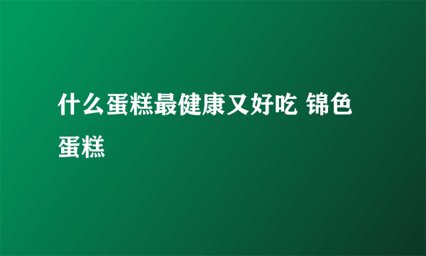 什么蛋糕最健康又好吃 锦色蛋糕