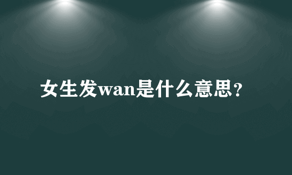 女生发wan是什么意思？