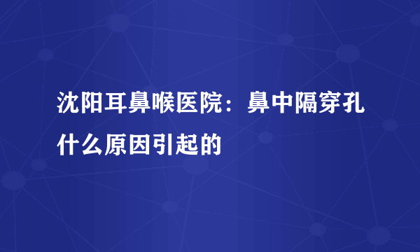 沈阳耳鼻喉医院：鼻中隔穿孔什么原因引起的