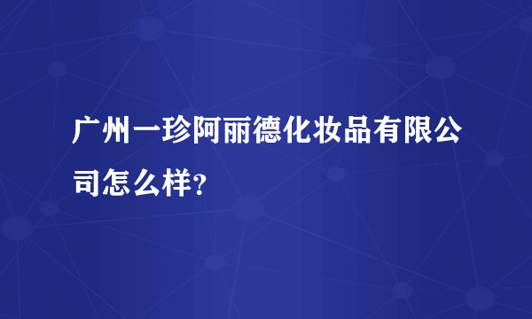 广州一珍阿丽德化妆品有限公司怎么样？