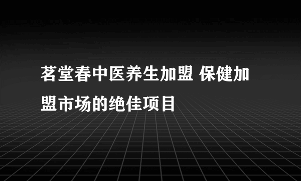 茗堂春中医养生加盟 保健加盟市场的绝佳项目