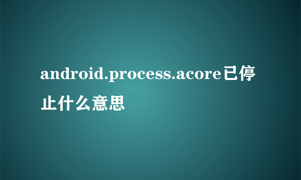 android.process.acore已停止什么意思