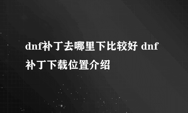 dnf补丁去哪里下比较好 dnf补丁下载位置介绍