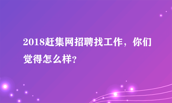 2018赶集网招聘找工作，你们觉得怎么样？