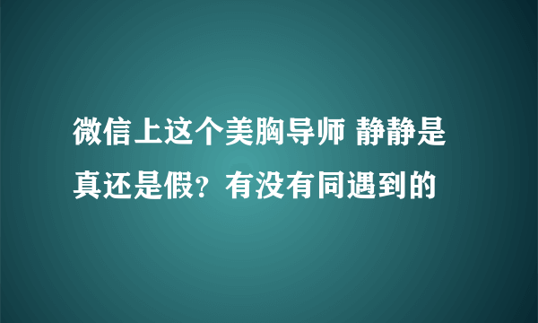 微信上这个美胸导师 静静是真还是假？有没有同遇到的