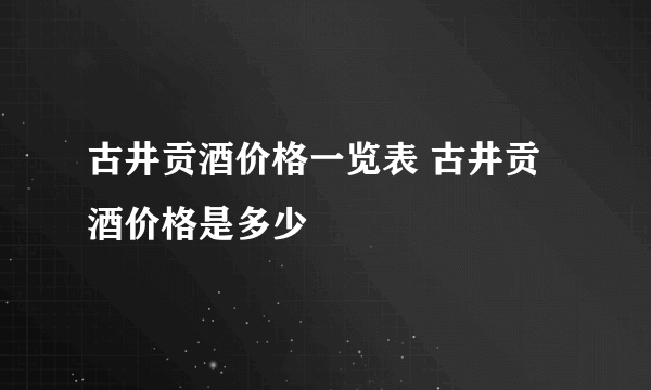 古井贡酒价格一览表 古井贡酒价格是多少