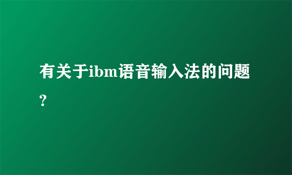 有关于ibm语音输入法的问题?