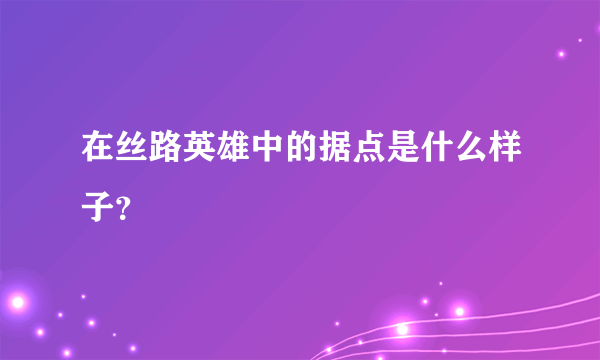 在丝路英雄中的据点是什么样子？