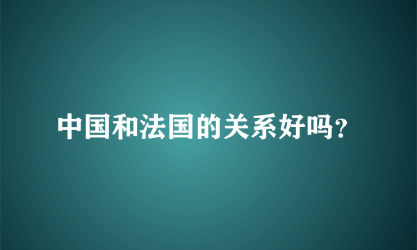 中国和法国的关系好吗？