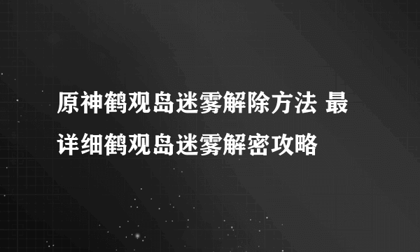 原神鹤观岛迷雾解除方法 最详细鹤观岛迷雾解密攻略