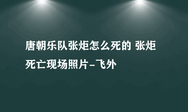 唐朝乐队张炬怎么死的 张炬死亡现场照片-飞外