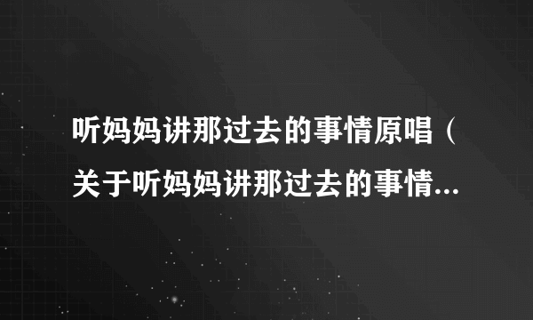 听妈妈讲那过去的事情原唱（关于听妈妈讲那过去的事情原唱的简介）