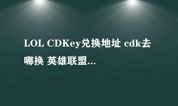 LOL CDKey兑换地址 cdk去哪换 英雄联盟CDKEY肿么换