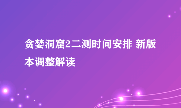 贪婪洞窟2二测时间安排 新版本调整解读