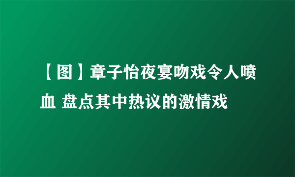 【图】章子怡夜宴吻戏令人喷血 盘点其中热议的激情戏