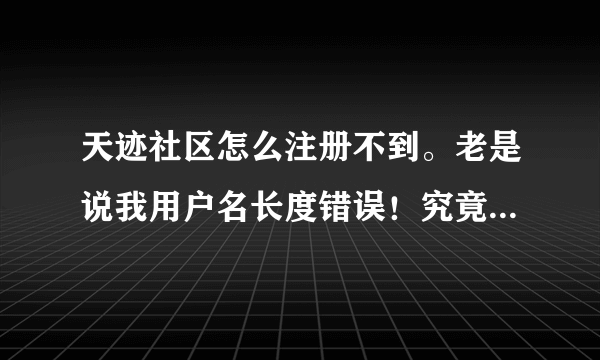 天迹社区怎么注册不到。老是说我用户名长度错误！究竟怎么注册帐号。