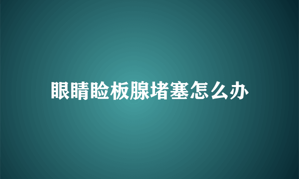 眼睛睑板腺堵塞怎么办