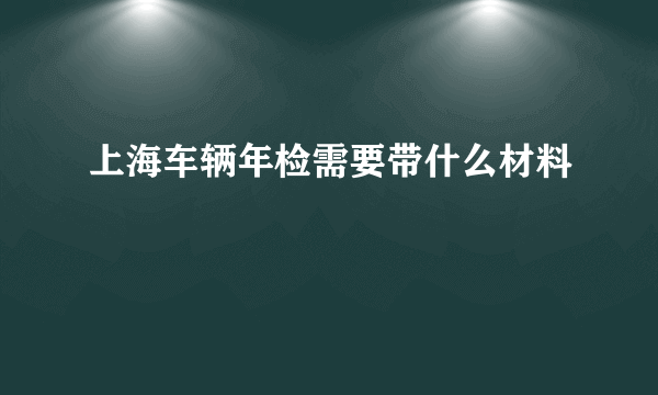 上海车辆年检需要带什么材料