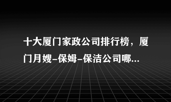 十大厦门家政公司排行榜，厦门月嫂-保姆-保洁公司哪家好，厦门家政服务公司有哪些