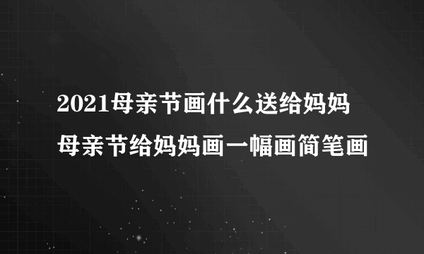 2021母亲节画什么送给妈妈 母亲节给妈妈画一幅画简笔画