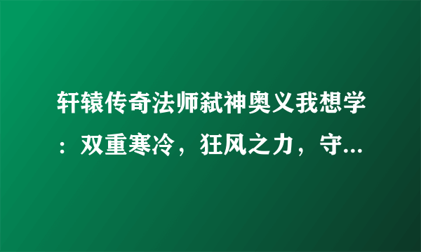 轩辕传奇法师弑神奥义我想学：双重寒冷，狂风之力，守护交替，雷之火这四个，可是总是会覆盖掉我原来学的