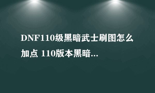 DNF110级黑暗武士刷图怎么加点 110版本黑暗武士刷图加点推荐