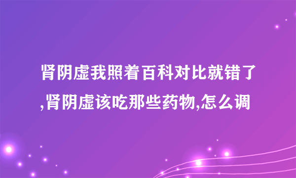 肾阴虚我照着百科对比就错了,肾阴虚该吃那些药物,怎么调