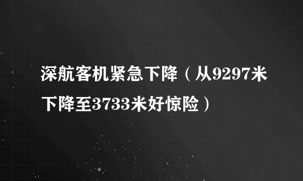 深航客机紧急下降（从9297米下降至3733米好惊险）