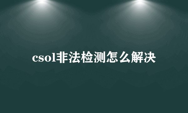 csol非法检测怎么解决