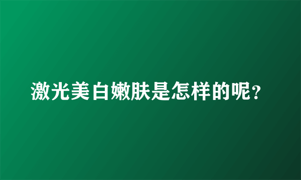 激光美白嫩肤是怎样的呢？