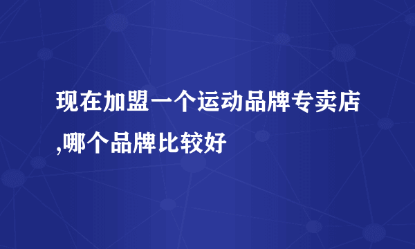 现在加盟一个运动品牌专卖店,哪个品牌比较好