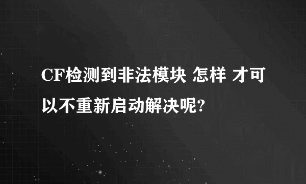 CF检测到非法模块 怎样 才可以不重新启动解决呢?