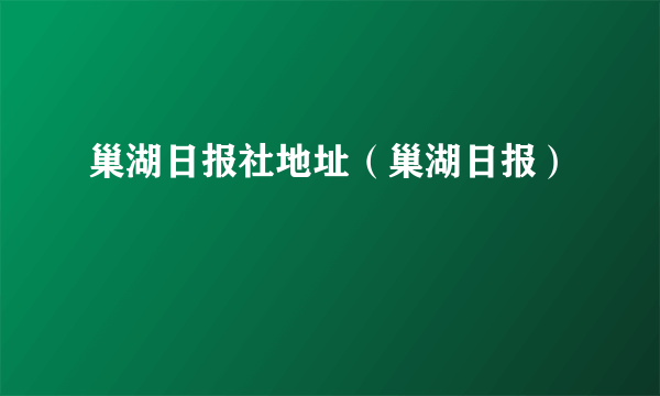 巢湖日报社地址（巢湖日报）