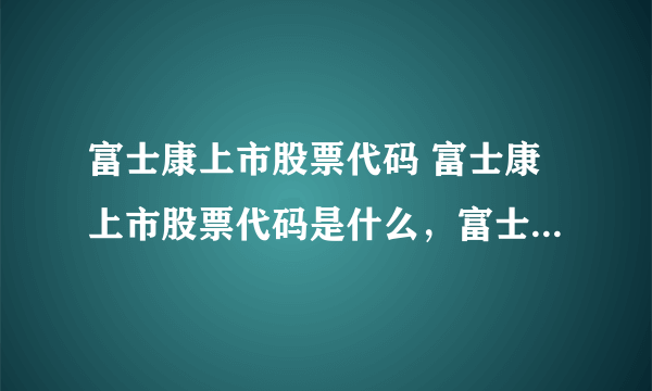 富士康上市股票代码 富士康上市股票代码是什么，富士康上市股票代码是啥